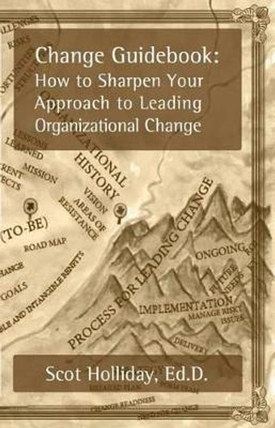 Change Guidebook: How to Sharpen Your Approach to Leading Organizational Change by Scot B Holliday Ed D 9780615890777