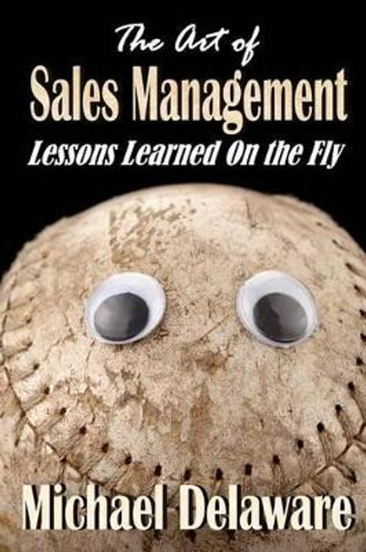 The Art of Sales Management: Lessons Learned on the Fly by Michael Delaware 9780615897271