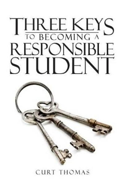 Three Keys to Becoming a Responsible Student: How to be a Successful Student in Middle and High School by Curt Thomas 9780615984179