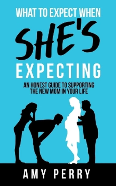 What To Expect When She's Expecting: An Honest Guide To Supporting The New Mom In Your Life by Amy Perry 9780648887201
