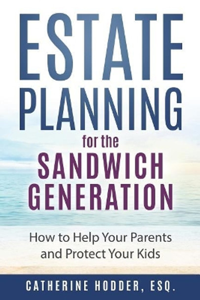 Estate Planning for the Sandwich Generation: How to Help Your Parents and Protect Your Kids by Catherine Hodder Esq 9780692122310