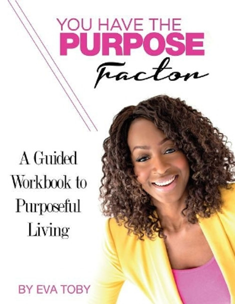 You Have The Purpose Factor: A Guided Workbook to Purposeful Living by Eva Toby 9780692085509