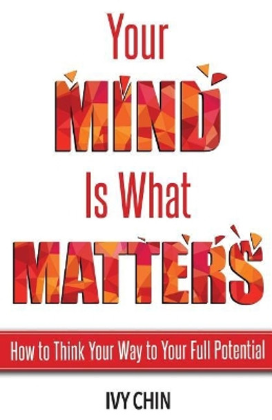 Your Mind Is What Matters: How to Think Your Way to Your Full Potential by Ivy Chin 9780692106808