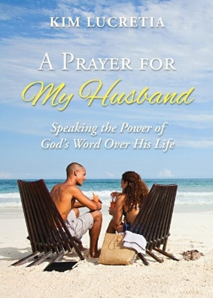 A Prayer for My Husband: Speaking the Power of God's Word Over His Life by Kim Lucretia 9780692113691