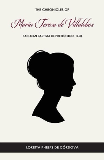 The Chronicles of Mar a Teresa de Villalobos: San Juan Bautista de Puerto Rico, 1650 by Loretta Phelps de Cordova Phd 9780692142073