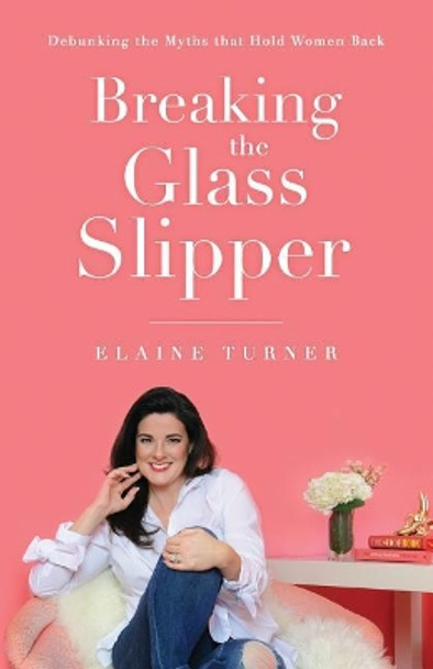 Breaking The Glass Slipper: Debunking the Myths that Hold Women Back by Elaine Turner 9780692149645