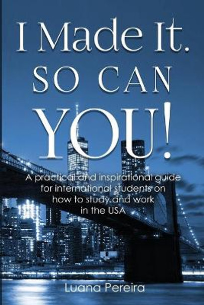 I Made It. So Can YOU!: A practical and inspirational guide for international students on how to study and work in the USA by Luana Pereira 9780692155929