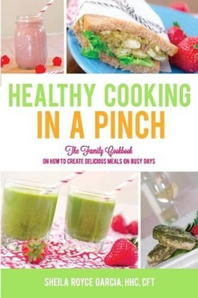 Healthy Cooking in a Pinch: The Family Cookbook on How to Create Delicious Meals on Busy Days by Sheila Royce Garcia 9780692247204