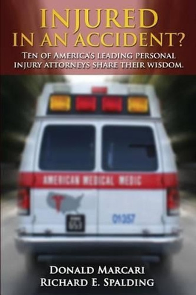 Injured In An Accident?: Ten of America's leading personal injury attorneys share their wisdom. by REV Dr Richard E Spalding 9780692298619