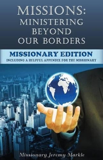 Missions: Ministering Beyond Our Borders (Missionary Edition): What &quot;Missions&quot; Means For The Missionary by Jeremy J Markle 9780692304341