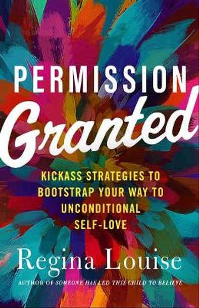 Permission Granted: Kickass Strategies to Bootstrap Your Way to Unconditional Self-Love by Regina Louise