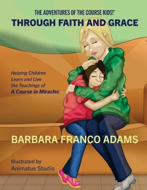 Through Faith and Grace: Helping Children Learn and Live the Teachings of A Course in Miracles by Barbara Franco Adams 9780692330753