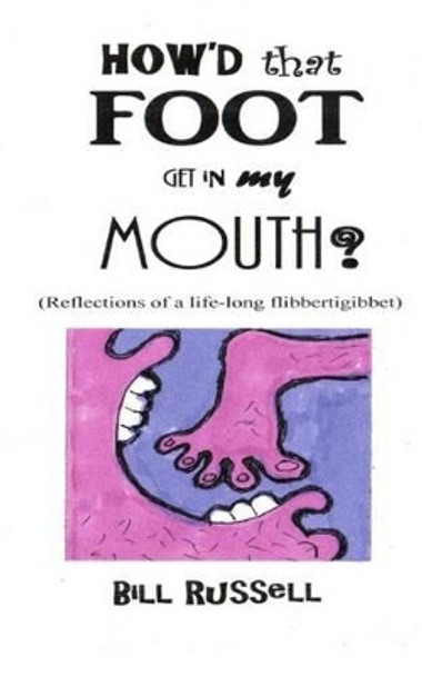 How'd that FOOT GET IN MY MOUTH?: (Reflections of a life-long flibbertigibbet) by Bill Russell 9780692380307