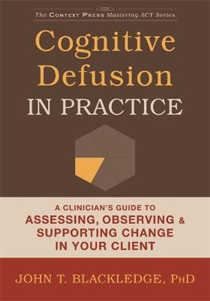 Cognitive Defusion In Practice: A Clinician's Guide to Assessing, Observing, and Supporting Change in Your Client by John T. Blackledge