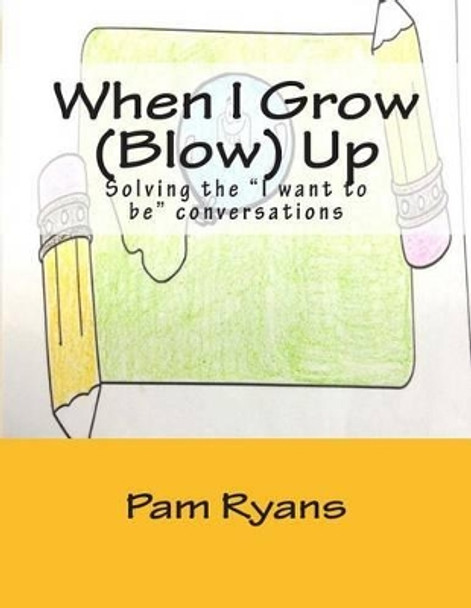 When I Grow (Blow) Up: Solving the &quot;I want to be&quot; conversations. by Pam Ryans 9780692396551