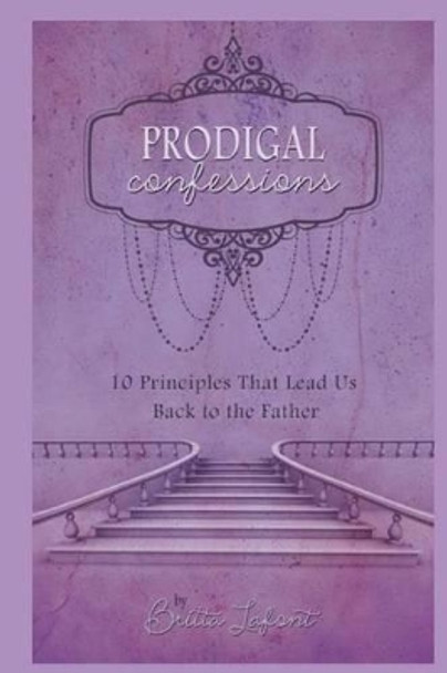 Prodigal Confessions: 10 Principles that Lead Us Back to the Father by Britta LaFont 9780692402184