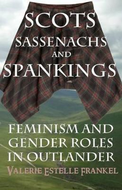 Scots, Sassenachs, and Spankings: Feminism and Gender Roles in Outlander by Valerie Estelle Frankel 9780692449080