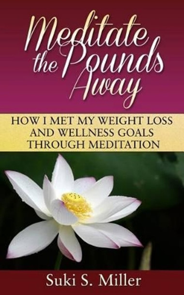 Meditate the Pounds Away: How I Met My Weight Loss and Wellness Goals Through Meditation by Suki S Miller 9780692500965