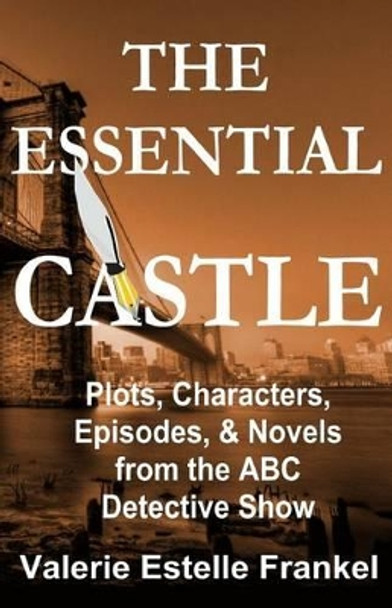 The Essential Castle: Plots, Characters, Episodes and Novels from the ABC Detective Show by Valerie Estelle Frankel 9780692548370