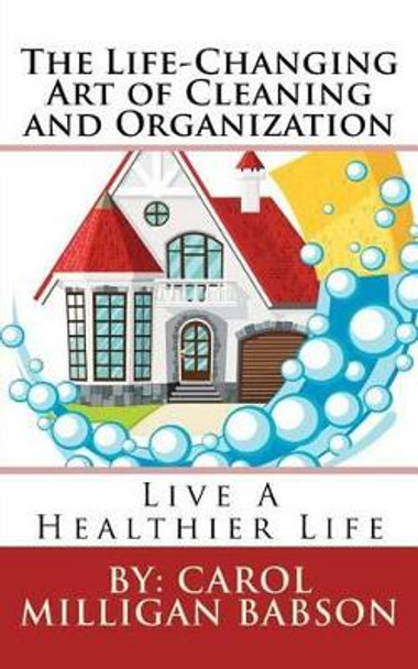 The Life-Changing Art of Cleaning and Organization: Live A Healthier Life by Carol Milligan Babson 9780692554623