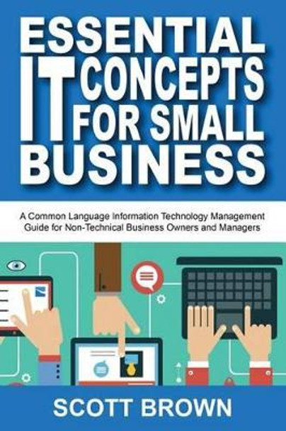 Essential IT Concepts for Small Business: A Common Language Information Technology Management Guide for Non-Technical Business Owners and Managers by Scott Brown 9780692588932