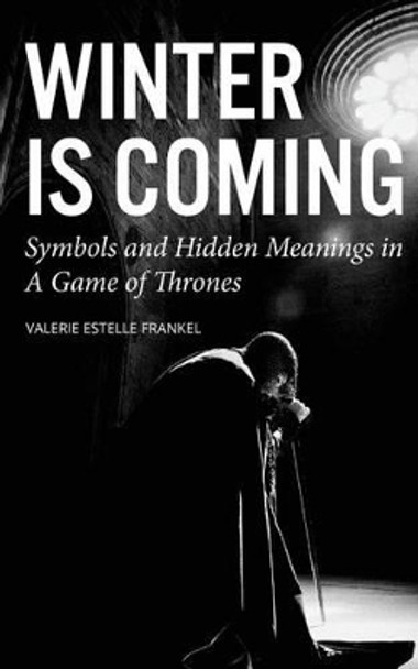 Winter is Coming: Symbols and Hidden Meanings in A Game of Thrones by Valerie Estelle Frankel 9780692591598