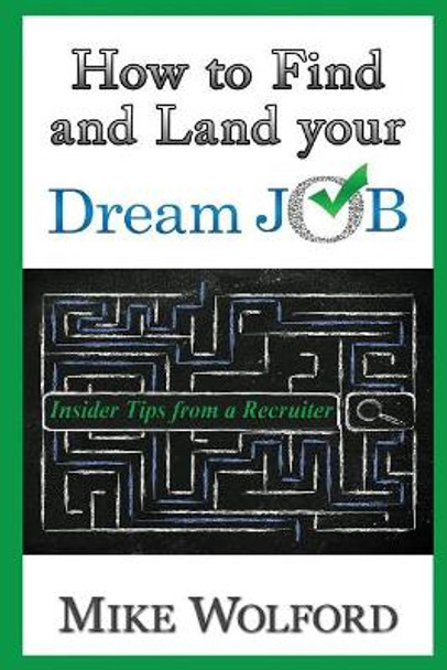 How to Find and Land Your Dream Job: Insider Tips from a Recruiter by Mike Wolford 9780692641408