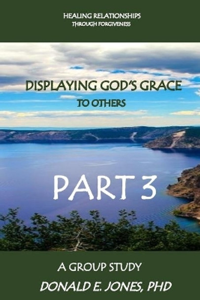 Healing Relationships Through Forgiveness Displaying God's Grace To Others A Group Study Part 3 by Donald E Jones 9780692702543