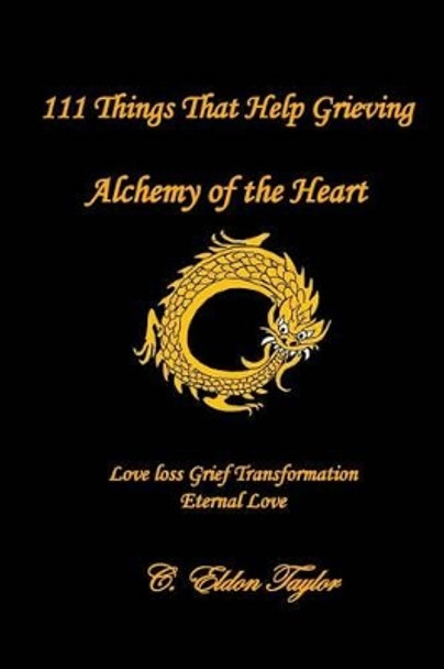 111 Things That Help Grieving: Alchemy of the Heart: Love Loss Grief Transformation Eternal Love by C Eldon Taylor 9780692707531