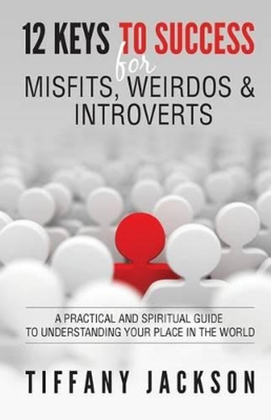 12 Keys to Success for Misfits, Weirdos, & Introverts: A Practical and Spiritual Guide to Understanding Your Place in the World by Tiffany Jackson 9780692707883