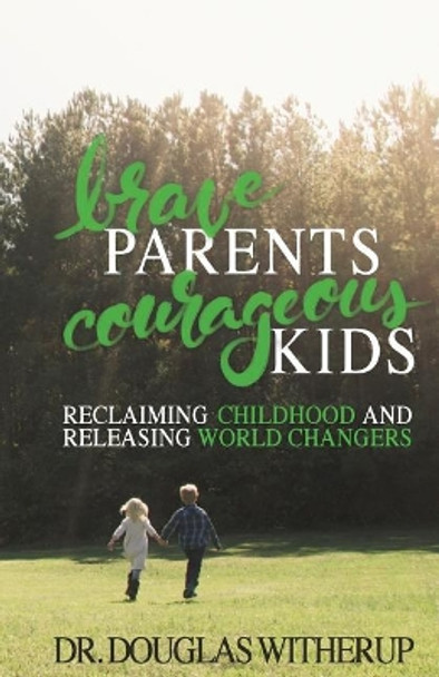 Brave Parents, Courageous Kids: Reclaiming Childhood and Releasing World Changers by Douglas Witherup 9780692720264