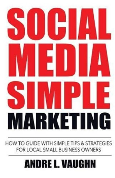 Social Media Simple Marketing: How To Guide With Simple Tips & Strategies For Local Small Business Owners by Andre L Vaughn 9780692745847