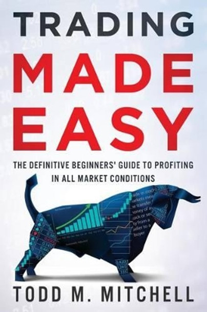 Trading Made Easy: The definitive beginners' guide to profiting in all market conditions by Todd M Mitchell 9780692788721