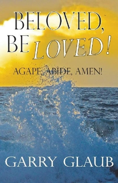 Beloved, Be Loved! by Garry Glaub 9780984753376