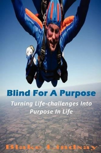 Blind For A Purpose: Turning Life-challenges Into Purpose In Life by Blake Lindsay 9780984759606