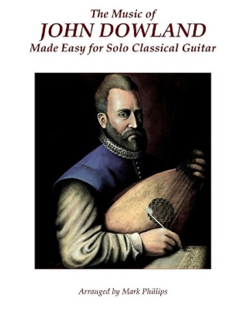 The Music of John Dowland Made Easy for Solo Classical Guitar by Mark Phillips 9780985050184