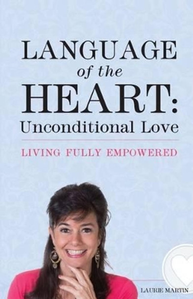 Language of the Heart: Unconditional Love: Living Fully Empowered by Laurie Martin 9780986020148