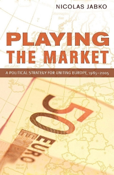 Playing the Market: A Political Strategy for Uniting Europe, 1985-2005 by Nicolas Jabko 9780801477911