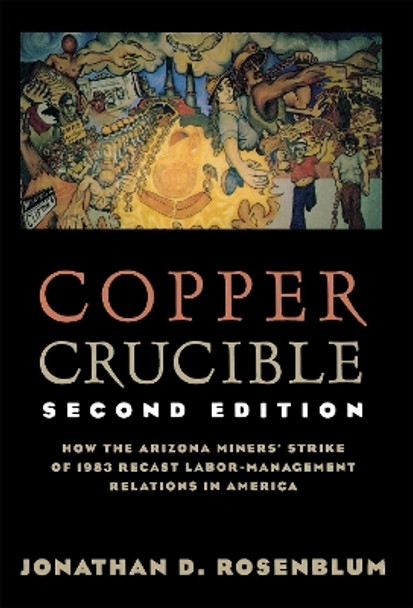 Copper Crucible: How the Arizona Miners' Strike of 1983 Recast Labor-Management Relations in America by Jonathan D. Rosenblum 9780801485541
