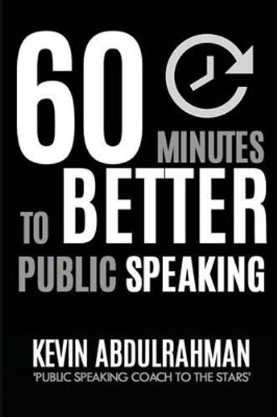 60 Minutes to Better Public Speaking: Get Better. Deliver Better. Feel Better. by MR Kevin Abdulrahman 9780986454219