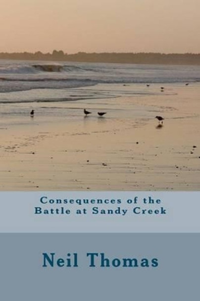 Consequences of the Battle at Sandy Creek by Neil Thomas 9780986591419