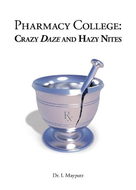 Pharmacy College: Crazy Daze and Hazy Nites by Dr I Mayputz 9780692855041