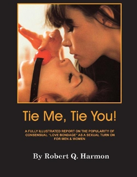 &quot;Tie Me, Tie You!&quot;: A Fully-Illustrated Report on the Growing Popularity of Consensual &quot;Love Bondage&quot; as a Sexual Turn-on for Men and Women by Robert Q Harmon 9780692856765