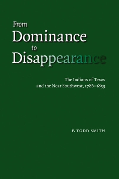 From Dominance to Disappearance: The Indians of Texas and the Near Southwest, 1786-1859 by F. Todd Smith 9780803220775