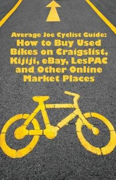 Average Joe Cyclist Guide: How to Buy Used Bikes on Craigslist, Kijiji, eBay, LesPAC and other Online Market Places by Average Joe Cyclist 9780987898630