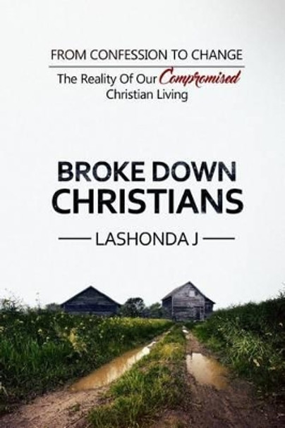 Broke Down Christians: From Confession to Change: The reality of our compromised Christian living by Lashonda J 9780692820117