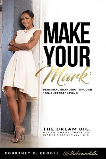 Make Your Mark: Personal Branding through &quot;On-Purpose&quot; Living: The Dream Big, Brand Smart Guide to Blazing a Trail In Your Life by Courtney R Rhodes 9780692833919