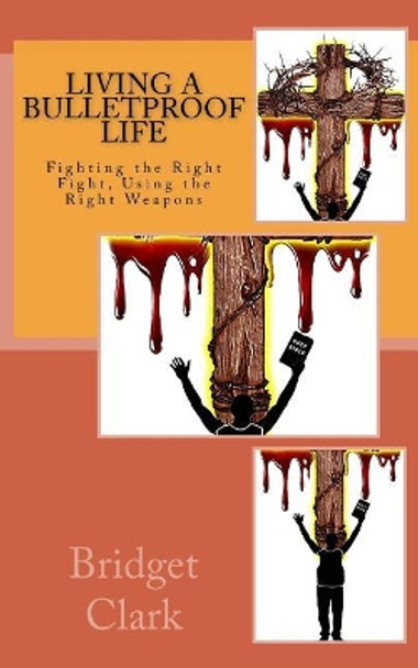 Living A Bulletproof Life: Fighting the Right Fight. Using the Right Weapons. by Bridget Clark 9780692955109