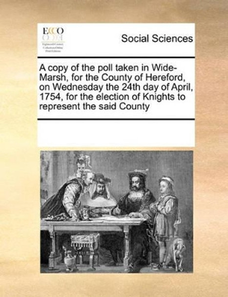 A Copy of the Poll Taken in Wide-Marsh, for the County of Hereford, on Wednesday the 24th Day of April, 1754, for the Election of Knights to Represent the Said County by Multiple Contributors 9780699110020