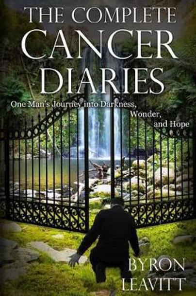 The Complete Cancer Diaries: One Man's Journey Into Darkness, Wonder and Hope by Byron Leavitt 9780990723530